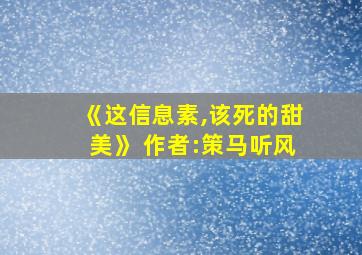 《这信息素,该死的甜美》 作者:策马听风